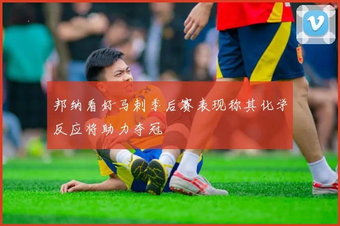 邦纳看好马刺季后赛表现称其化学反应将助力夺冠