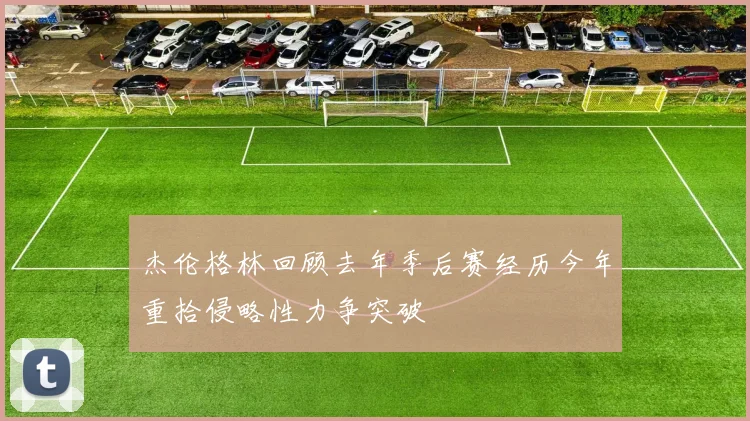 杰伦格林回顾去年季后赛经历今年重拾侵略性力争突破