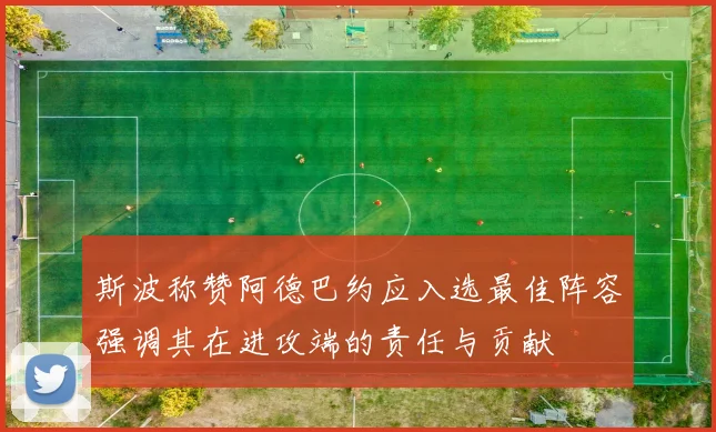 斯波称赞阿德巴约应入选最佳阵容强调其在进攻端的责任与贡献