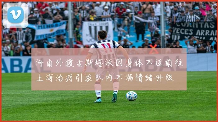 河南外援古斯塔沃因身体不适前往上海治疗引发队内不满情绪升级