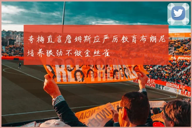 夸梅直言詹姆斯应严厉教育布朗尼培养狠劲不做金丝雀