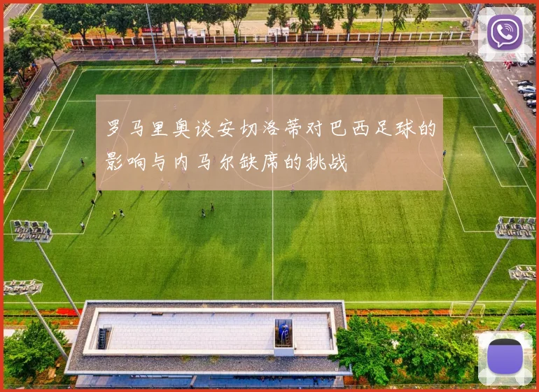罗马里奥谈安切洛蒂对巴西足球的影响与内马尔缺席的挑战