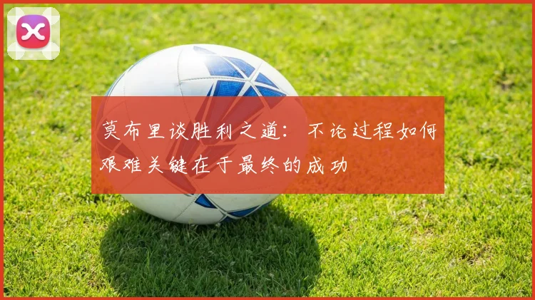 莫布里谈胜利之道：不论过程如何艰难关键在于最终的成功