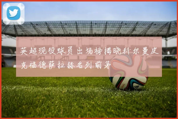 英超现役球员出场榜揭晓科尔曼皮克福德萨拉赫名列前茅