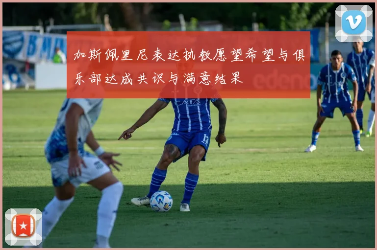 加斯佩里尼表达执教愿望希望与俱乐部达成共识与满意结果
