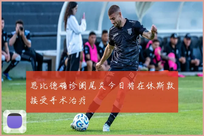 恩比德确诊阑尾炎今日将在休斯敦接受手术治疗