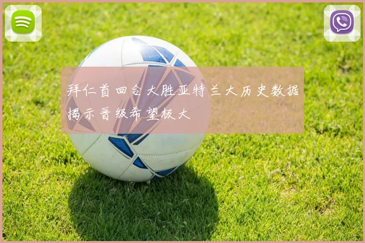 拜仁首回合大胜亚特兰大历史数据揭示晋级希望极大