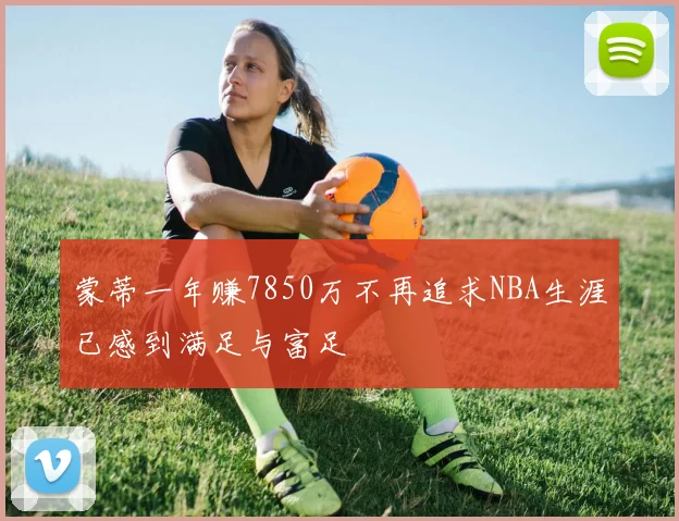 蒙蒂一年赚7850万不再追求NBA生涯已感到满足与富足