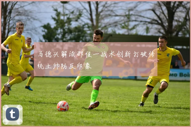 马德兴解读邵佳一战术创新打破传统土帅防反印象