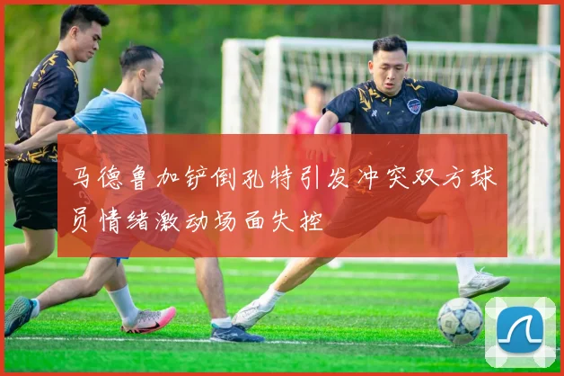 马德鲁加铲倒孔特引发冲突双方球员情绪激动场面失控
