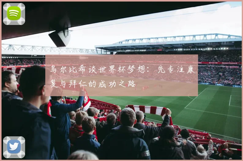 乌尔比希谈世界杯梦想：先专注康复与拜仁的成功之路