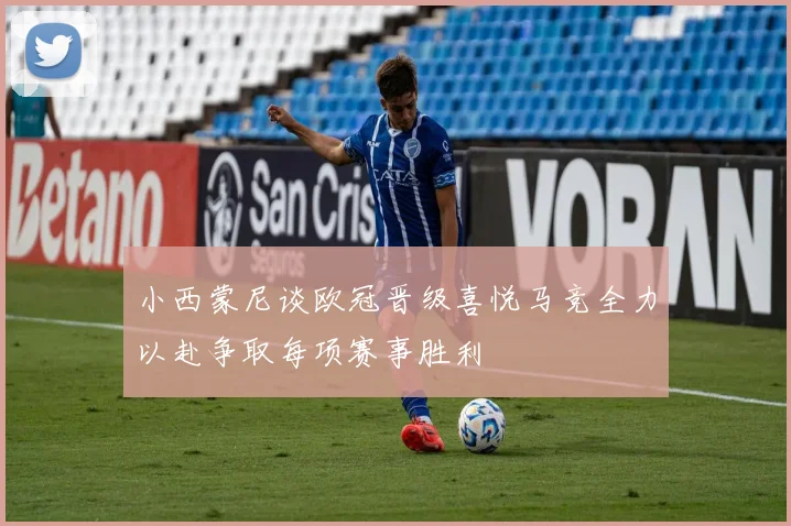 小西蒙尼谈欧冠晋级喜悦马竞全力以赴争取每项赛事胜利