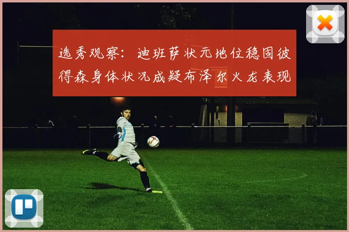 选秀观察：迪班萨状元地位稳固彼得森身体状况成疑布泽尔火龙表现引关注
