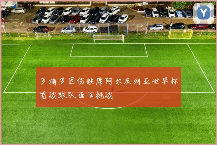罗梅罗因伤缺席阿尔及利亚世界杯首战球队面临挑战