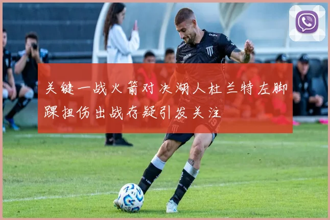 关键一战火箭对决湖人杜兰特左脚踝扭伤出战存疑引发关注