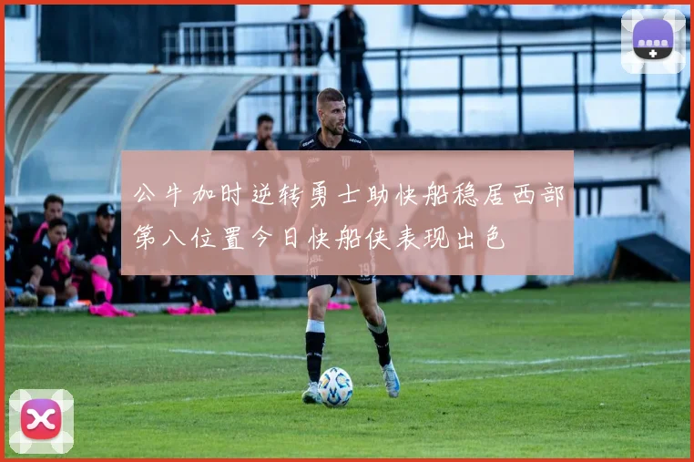 公牛加时逆转勇士助快船稳居西部第八位置今日快船侠表现出色
