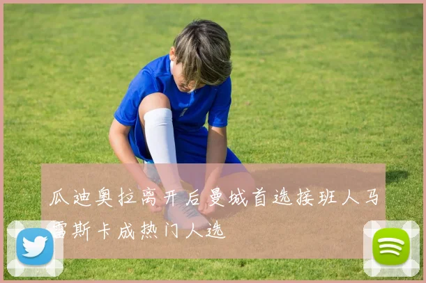 瓜迪奥拉离开后曼城首选接班人马雷斯卡成热门人选