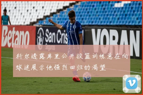 科尔透露库里公开投篮训练意在向球迷展示他强烈回归的渴望