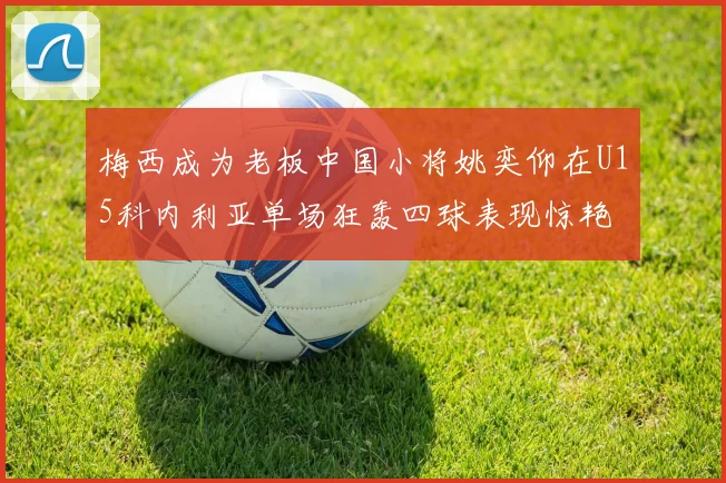 梅西成为老板中国小将姚奕仰在U15科内利亚单场狂轰四球表现惊艳