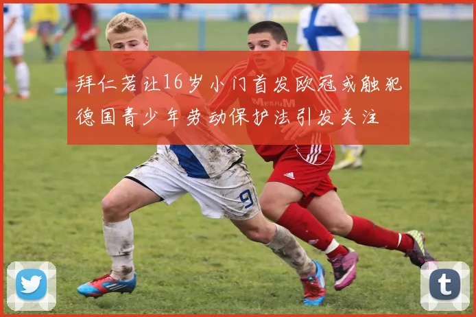 拜仁若让16岁小门首发欧冠或触犯德国青少年劳动保护法引发关注