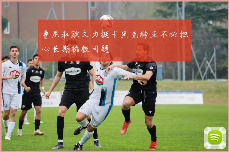 鲁尼和欧文力挺卡里克转正不必担心长期执教问题
