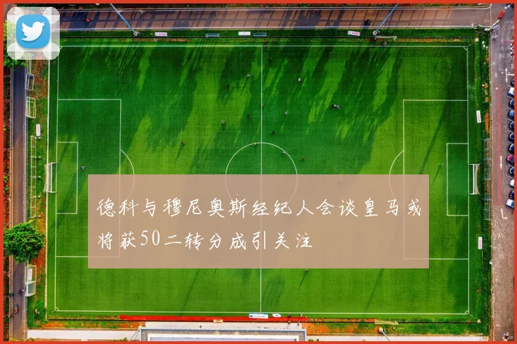 德科与穆尼奥斯经纪人会谈皇马或将获50二转分成引关注