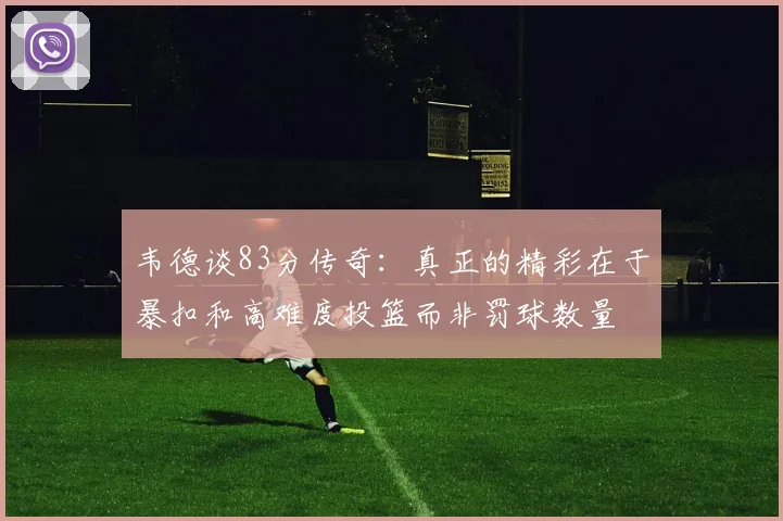 韦德谈83分传奇：真正的精彩在于暴扣和高难度投篮而非罚球数量