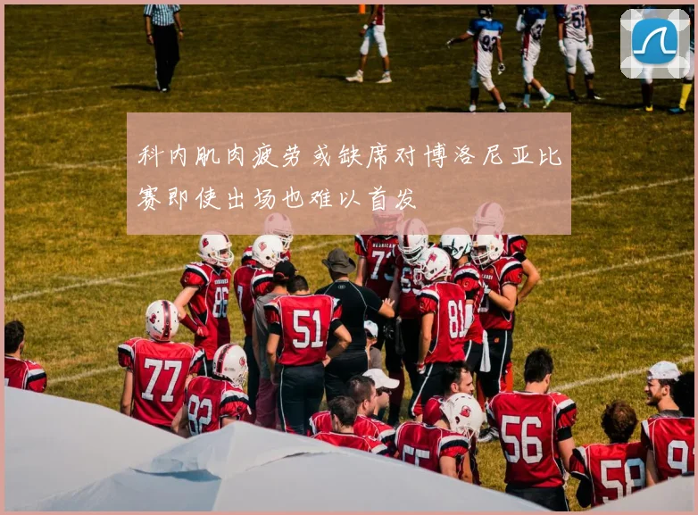 科内肌肉疲劳或缺席对博洛尼亚比赛即使出场也难以首发