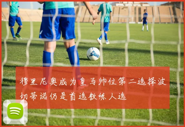 穆里尼奥成为皇马帅位第二选择波切蒂诺仍是首选教练人选