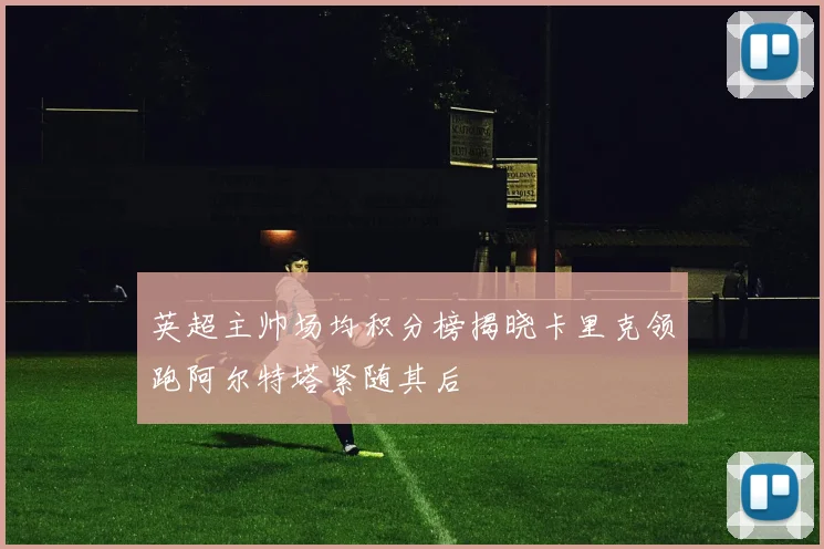英超主帅场均积分榜揭晓卡里克领跑阿尔特塔紧随其后
