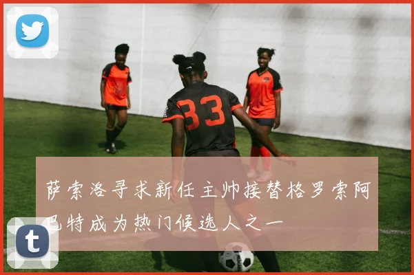 萨索洛寻求新任主帅接替格罗索阿巴特成为热门候选人之一