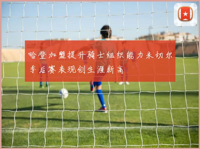 哈登加盟提升骑士组织能力米切尔季后赛表现创生涯新高