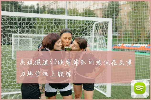 美媒报道KD缺席球队训练仅在反重力跑步机上锻炼