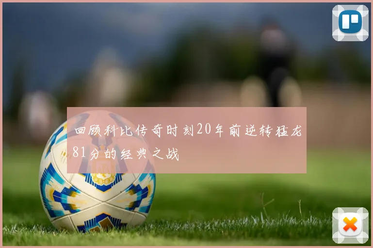 回顾科比传奇时刻20年前逆转猛龙81分的经典之战