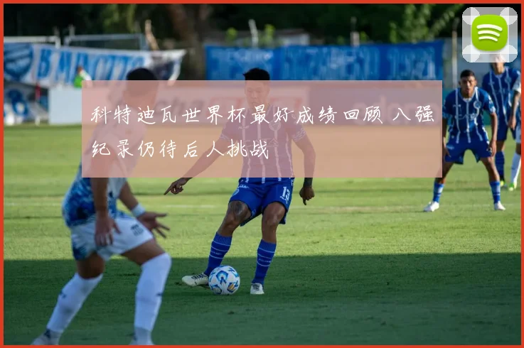 科特迪瓦世界杯最好成绩回顾 八强纪录仍待后人挑战