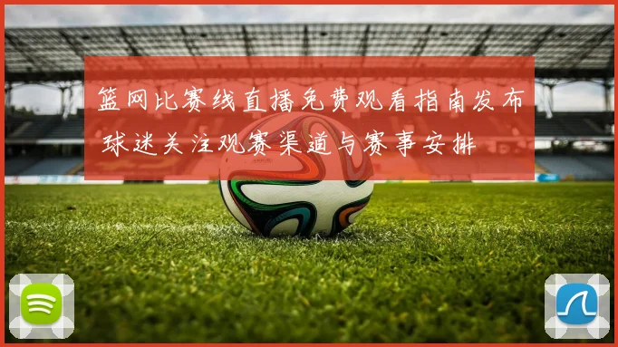 篮网比赛线直播免费观看指南发布 球迷关注观赛渠道与赛事安排