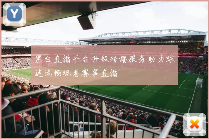 黑白直播平台升级转播服务助力球迷流畅观看赛事直播
