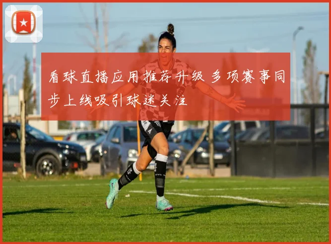 看球直播应用推荐升级 多项赛事同步上线吸引球迷关注