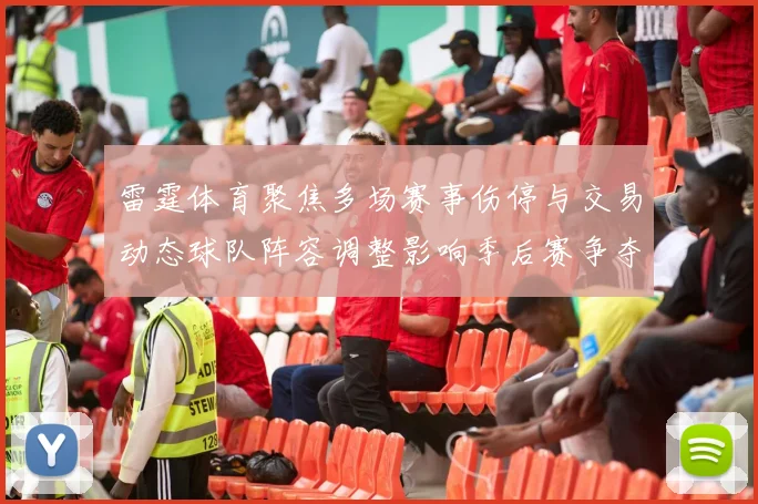 雷霆体育聚焦多场赛事伤停与交易动态球队阵容调整影响季后赛争夺
