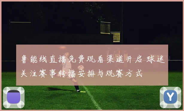 鲁能线直播免费观看渠道开启 球迷关注赛事转播安排与观赛方式