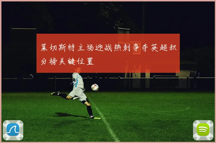 莱切斯特主场迎战热刺争夺英超积分榜关键位置