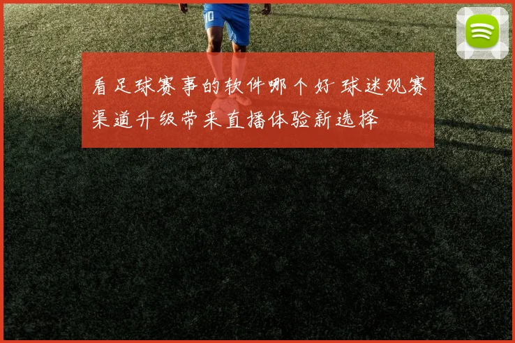 看足球赛事的软件哪个好 球迷观赛渠道升级带来直播体验新选择