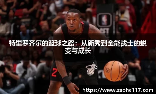 特里罗齐尔的篮球之路：从新秀到全能战士的蜕变与成长