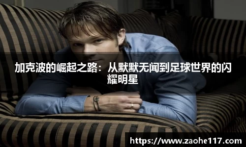 加克波的崛起之路：从默默无闻到足球世界的闪耀明星